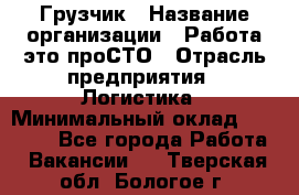 Грузчик › Название организации ­ Работа-это проСТО › Отрасль предприятия ­ Логистика › Минимальный оклад ­ 25 000 - Все города Работа » Вакансии   . Тверская обл.,Бологое г.